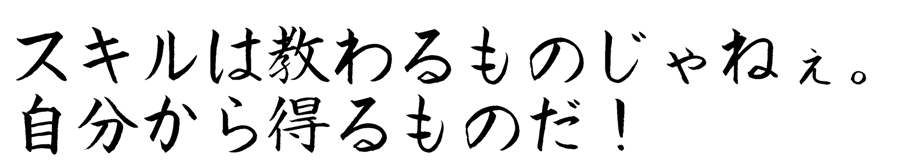 スキルは教わるものじゃねぇ。自分から得るものだ！